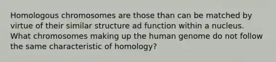 Homologous chromosomes are those than can be matched by virtue of their similar structure ad function within a nucleus. What chromosomes making up the human genome do not follow the same characteristic of homology?