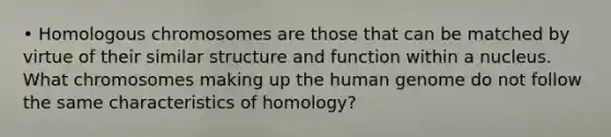 • Homologous chromosomes are those that can be matched by virtue of their similar structure and function within a nucleus. What chromosomes making up the human genome do not follow the same characteristics of homology?