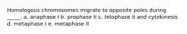 Homologous chromosomes migrate to opposite poles during _____. a. anaphase I b. prophase II c. telophase II and cytokinesis d. metaphase I e. metaphase II