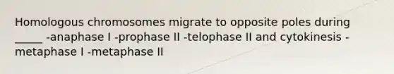 Homologous chromosomes migrate to opposite poles during _____ -anaphase I -prophase II -telophase II and cytokinesis -metaphase I -metaphase II