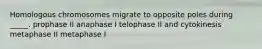 Homologous chromosomes migrate to opposite poles during _____. prophase II anaphase I telophase II and cytokinesis metaphase II metaphase I