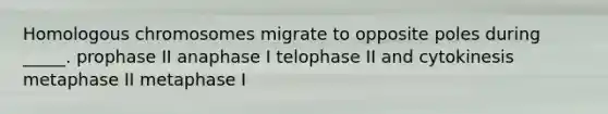 Homologous chromosomes migrate to opposite poles during _____. prophase II anaphase I telophase II and cytokinesis metaphase II metaphase I