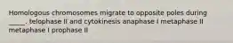 Homologous chromosomes migrate to opposite poles during _____. telophase II and cytokinesis anaphase I metaphase II metaphase I prophase II