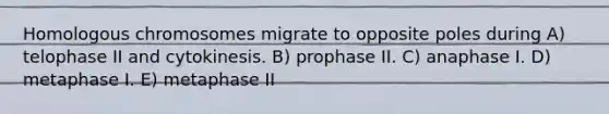 Homologous chromosomes migrate to opposite poles during A) telophase II and cytokinesis. B) prophase II. C) anaphase I. D) metaphase I. E) metaphase II