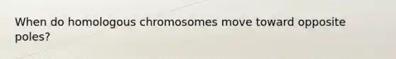 When do homologous chromosomes move toward opposite poles?