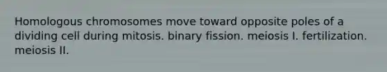 Homologous chromosomes move toward opposite poles of a dividing cell during mitosis. binary fission. meiosis I. fertilization. meiosis II.