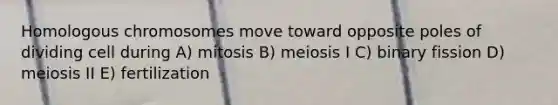 Homologous chromosomes move toward opposite poles of dividing cell during A) mitosis B) meiosis I C) binary fission D) meiosis II E) fertilization