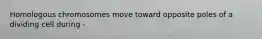 Homologous chromosomes move toward opposite poles of a dividing cell during -