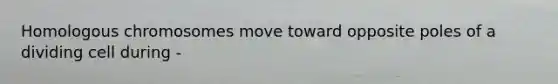 Homologous chromosomes move toward opposite poles of a dividing cell during -