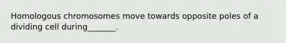 Homologous chromosomes move towards opposite poles of a dividing cell during_______.