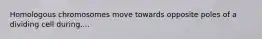 Homologous chromosomes move towards opposite poles of a dividing cell during....