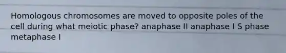 Homologous chromosomes are moved to opposite poles of the cell during what meiotic phase? anaphase II anaphase I S phase metaphase I