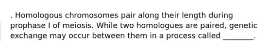 . Homologous chromosomes pair along their length during prophase I of meiosis. While two homologues are paired, genetic exchange may occur between them in a process called ________.