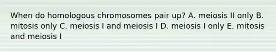 When do homologous chromosomes pair up? A. meiosis II only B. mitosis only C. meiosis I and meiosis I D. meiosis I only E. mitosis and meiosis I