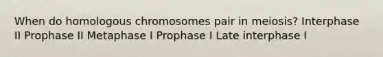 When do homologous chromosomes pair in meiosis? Interphase II Prophase II Metaphase I Prophase I Late interphase I