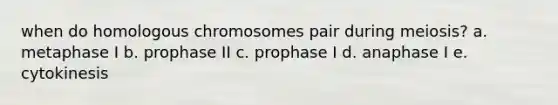 when do homologous chromosomes pair during meiosis? a. metaphase I b. prophase II c. prophase I d. anaphase I e. cytokinesis