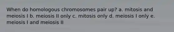 When do homologous chromosomes pair up? a. mitosis and meiosis I b. meiosis II only c. mitosis only d. meiosis I only e. meiosis I and meiosis II