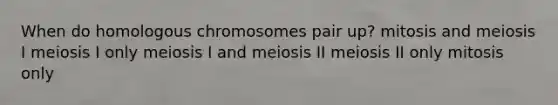 When do homologous chromosomes pair up? mitosis and meiosis I meiosis I only meiosis I and meiosis II meiosis II only mitosis only