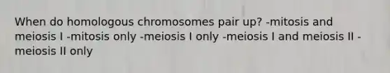 When do homologous chromosomes pair up? -mitosis and meiosis I -mitosis only -meiosis I only -meiosis I and meiosis II -meiosis II only