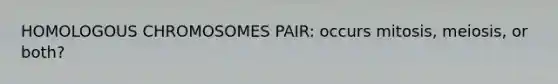 HOMOLOGOUS CHROMOSOMES PAIR: occurs mitosis, meiosis, or both?