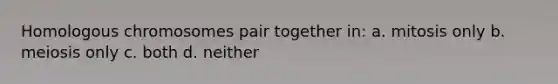 Homologous chromosomes pair together in: a. mitosis only b. meiosis only c. both d. neither