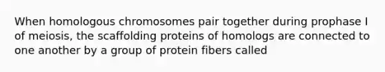 When homologous chromosomes pair together during prophase I of meiosis, the scaffolding proteins of homologs are connected to one another by a group of protein fibers called