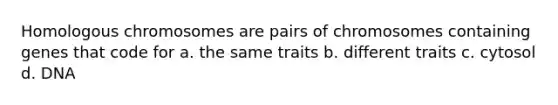 Homologous chromosomes are pairs of chromosomes containing genes that code for a. the same traits b. different traits c. cytosol d. DNA