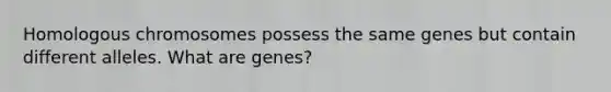 Homologous chromosomes possess the same genes but contain different alleles. What are genes?