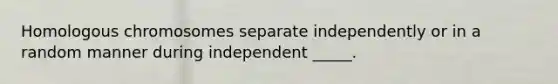 Homologous chromosomes separate independently or in a random manner during independent _____.