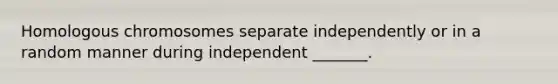 Homologous chromosomes separate independently or in a random manner during independent _______.