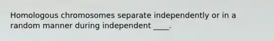 Homologous chromosomes separate independently or in a random manner during independent ____.