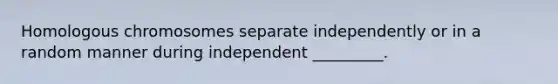 Homologous chromosomes separate independently or in a random manner during independent _________.