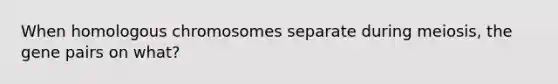 When homologous chromosomes separate during meiosis, the gene pairs on what?