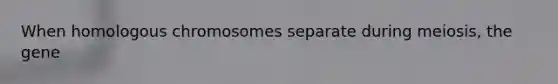 When homologous chromosomes separate during meiosis, the gene