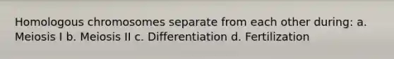 Homologous chromosomes separate from each other during: a. Meiosis I b. Meiosis II c. Differentiation d. Fertilization