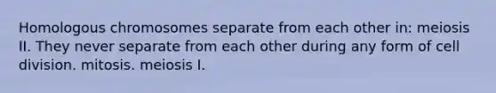 Homologous chromosomes separate from each other in: meiosis II. They never separate from each other during any form of <a href='https://www.questionai.com/knowledge/kjHVAH8Me4-cell-division' class='anchor-knowledge'>cell division</a>. mitosis. meiosis I.