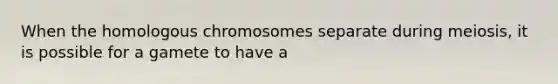 When the homologous chromosomes separate during meiosis, it is possible for a gamete to have a