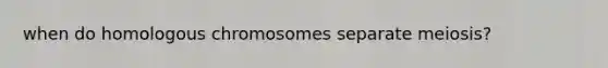 when do homologous chromosomes separate meiosis?