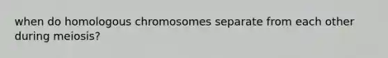 when do homologous chromosomes separate from each other during meiosis?