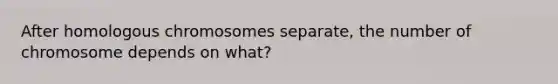 After homologous chromosomes separate, the number of chromosome depends on what?