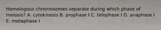 Homologous chromosomes separate during which phase of meiosis? A. cytokinesis B. prophase I C. telophase I D. anaphase I E. metaphase I