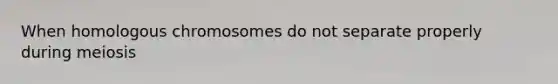 When homologous chromosomes do not separate properly during meiosis