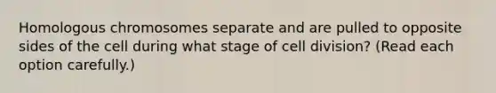 Homologous chromosomes separate and are pulled to opposite sides of the cell during what stage of <a href='https://www.questionai.com/knowledge/kjHVAH8Me4-cell-division' class='anchor-knowledge'>cell division</a>? (Read each option carefully.)