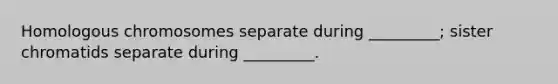 Homologous chromosomes separate during _________; sister chromatids separate during _________.