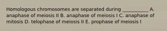 Homologous chromosomes are separated during ___________ A. anaphase of meiosis II B. anaphase of meiosis I C. anaphase of mitosis D. telophase of meiosis II E. prophase of meiosis I