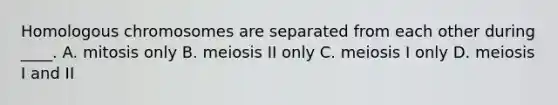 Homologous chromosomes are separated from each other during ____. A. mitosis only B. meiosis II only C. meiosis I only D. meiosis I and II