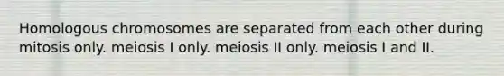 Homologous chromosomes are separated from each other during mitosis only. meiosis I only. meiosis II only. meiosis I and II.