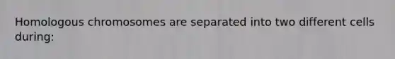 Homologous chromosomes are separated into two different cells during: