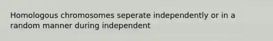 Homologous chromosomes seperate independently or in a random manner during independent