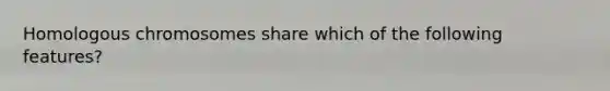 Homologous chromosomes share which of the following features?